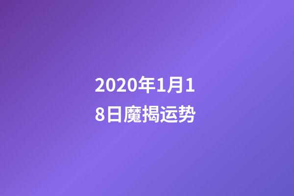 2020年1月18日魔揭运势 (12星座2022年1月17日运势)